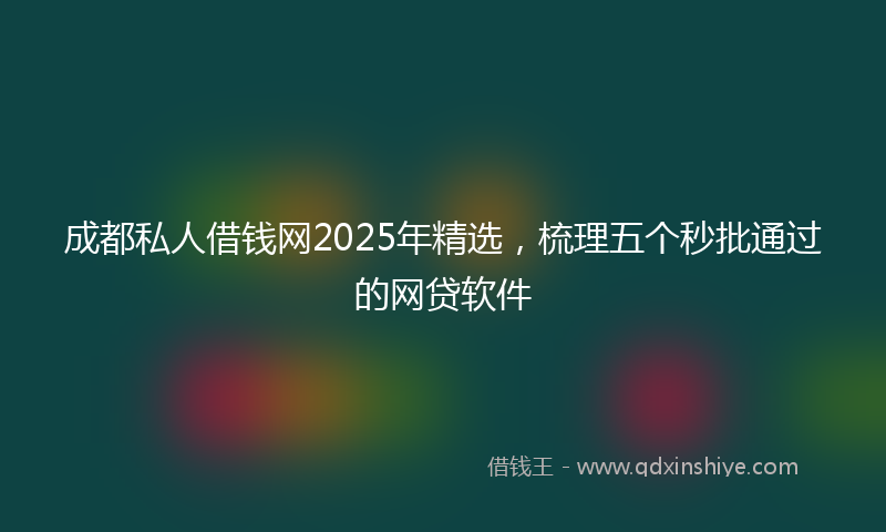 成都私人借钱网2025年精选，梳理五个秒批通过的网贷软件