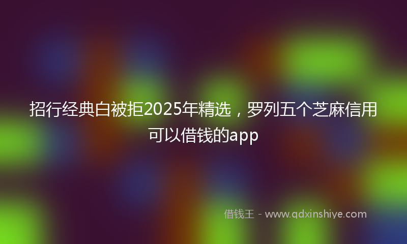 招行经典白被拒2025年精选，罗列五个芝麻信用可以借钱的app