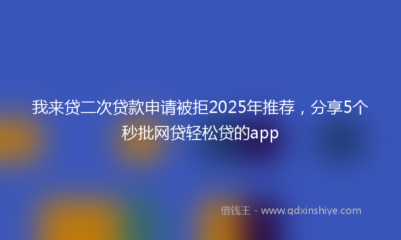 我来贷二次贷款申请被拒2025年推荐，分享5个秒批网贷轻松贷的app