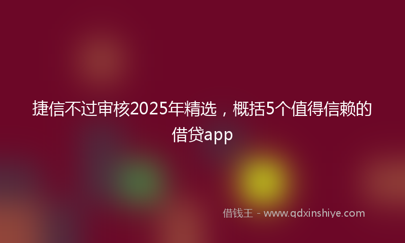捷信不过审核2025年精选，概括5个值得信赖的借贷app