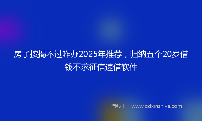 房子按揭不过咋办2025年推荐，归纳五个20岁借钱不求征信速借软件