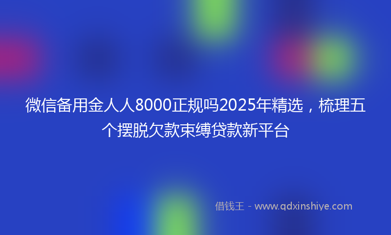 微信备用金人人8000正规吗2025年精选，梳理五个摆脱欠款束缚贷款新平台
