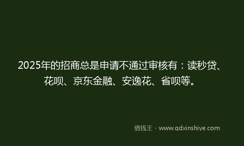 2025年的招商总是申请不通过审核有：读秒贷、花呗、京东金融、安逸花、省呗等。