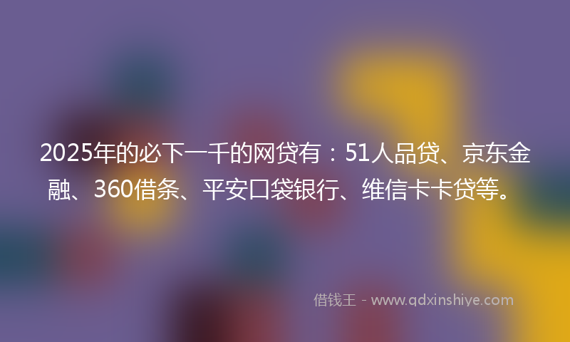 2025年的必下一千的网贷有：51人品贷、京东金融、360借条、平安口袋银行、维信卡卡贷等。