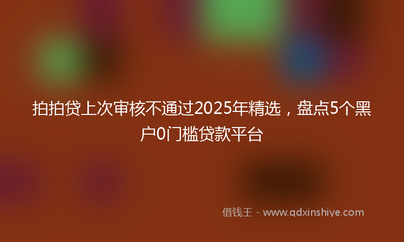 拍拍贷上次审核不通过2025年精选，盘点5个黑户0门槛贷款平台