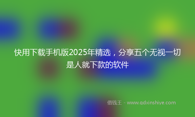快用下载手机版2025年精选，分享五个无视一切是人就下款的软件