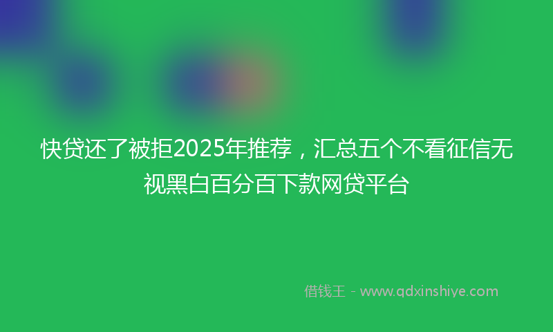 快贷还了被拒2025年推荐，汇总五个不看征信无视黑白百分百下款网贷平台