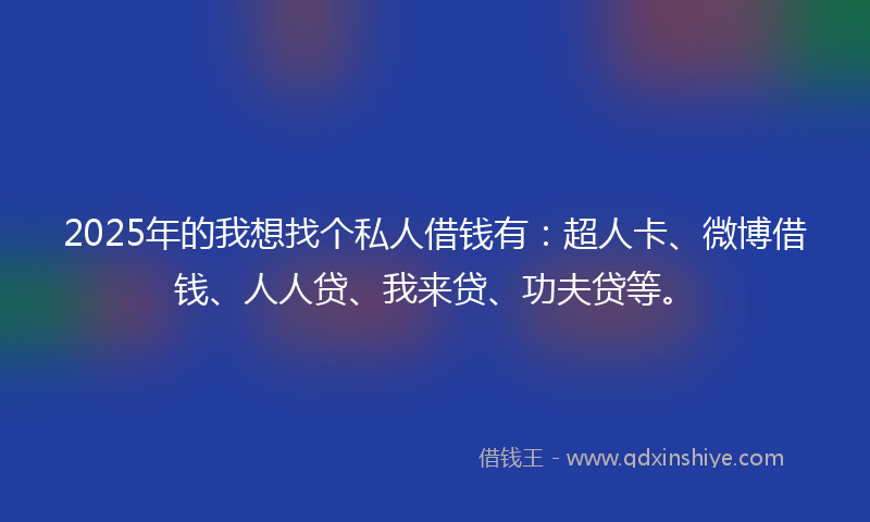 2025年的我想找个私人借钱有：超人卡、微博借钱、人人贷、我来贷、功夫贷等。