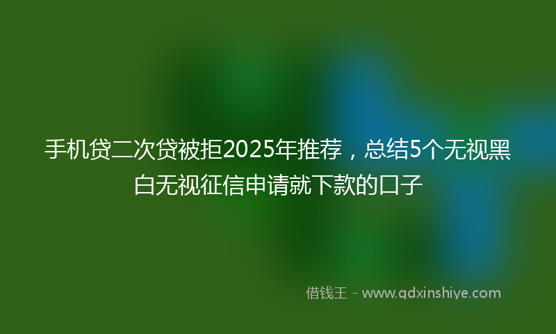 手机贷二次贷被拒2025年推荐，总结5个无视黑白无视征信申请就下款的口子