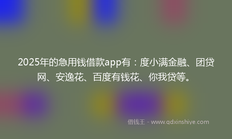 2025年的急用钱借款app有：度小满金融、团贷网、安逸花、百度有钱花、你我贷等。