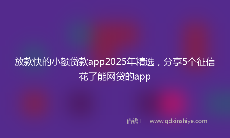 放款快的小额贷款app2025年精选，分享5个征信花了能网贷的app