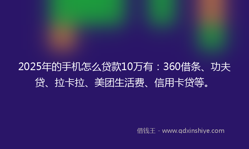 2025年的手机怎么贷款10万有：360借条、功夫贷、拉卡拉、美团生活费、信用卡贷等。