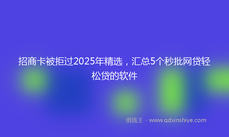 招商卡被拒过2025年精选，汇总5个秒批网贷轻松贷的软件