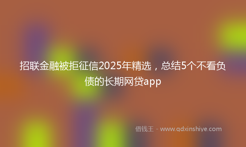 招联金融被拒征信2025年精选，总结5个不看负债的长期网贷app
