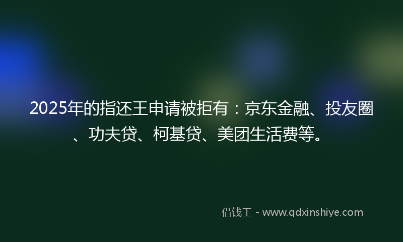 2025年的指还王申请被拒有：京东金融、投友圈、功夫贷、柯基贷、美团生活费等。
