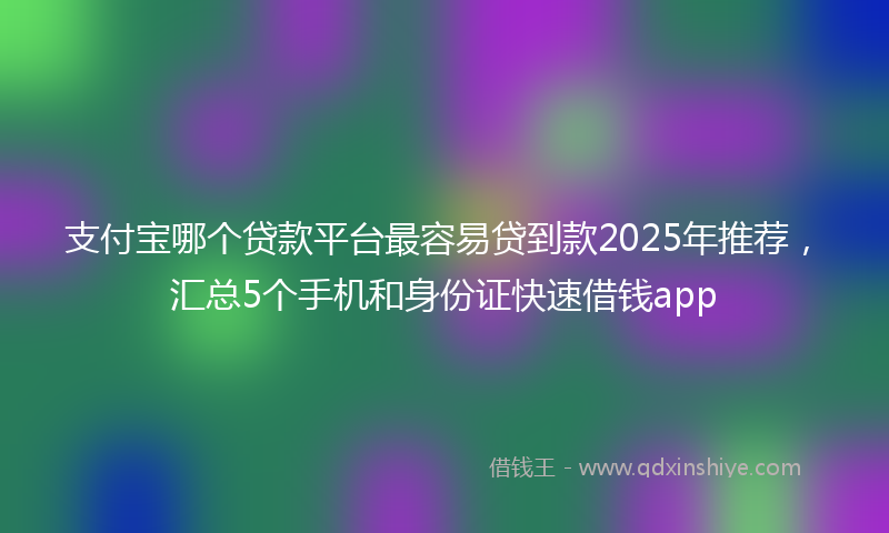 支付宝哪个贷款平台最容易贷到款2025年推荐，汇总5个手机和身份证快速借钱app