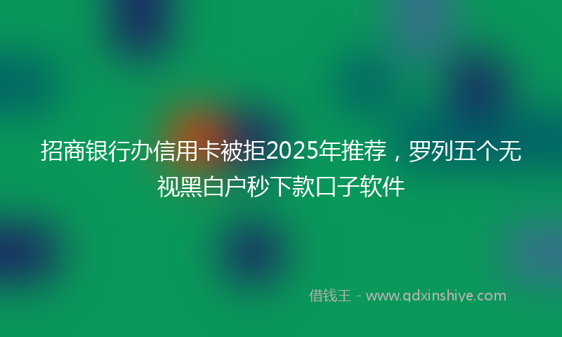 招商银行办信用卡被拒2025年推荐，罗列五个无视黑白户秒下款口子软件