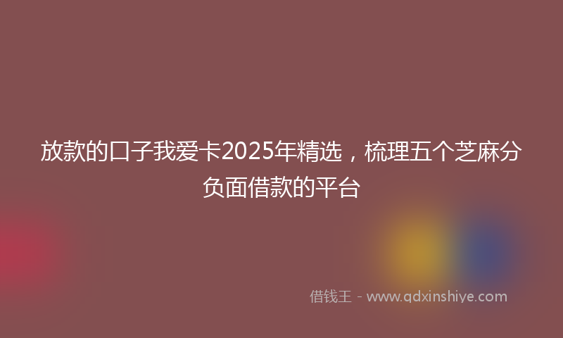 放款的口子我爱卡2025年精选，梳理五个芝麻分负面借款的平台