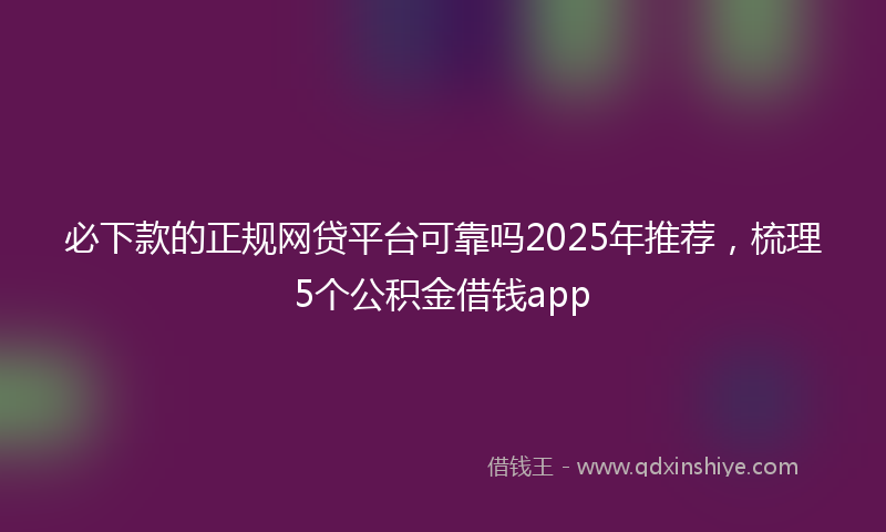 必下款的正规网贷平台可靠吗2025年推荐，梳理5个公积金借钱app