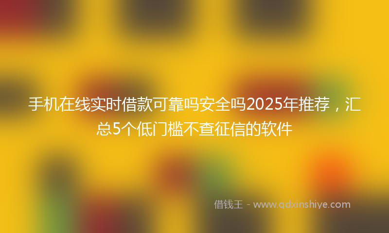 手机在线实时借款可靠吗安全吗2025年推荐，汇总5个低门槛不查征信的软件