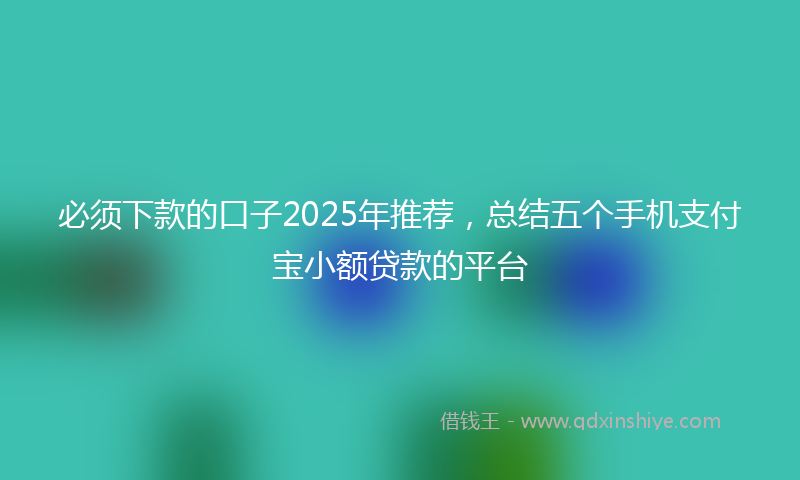 必须下款的口子2025年推荐，总结五个手机支付宝小额贷款的平台