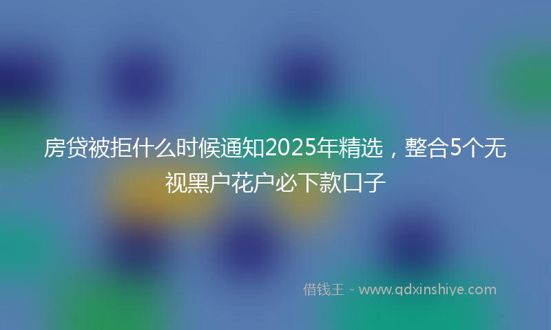 房贷被拒什么时候通知2025年精选，整合5个无视黑户花户必下款口子