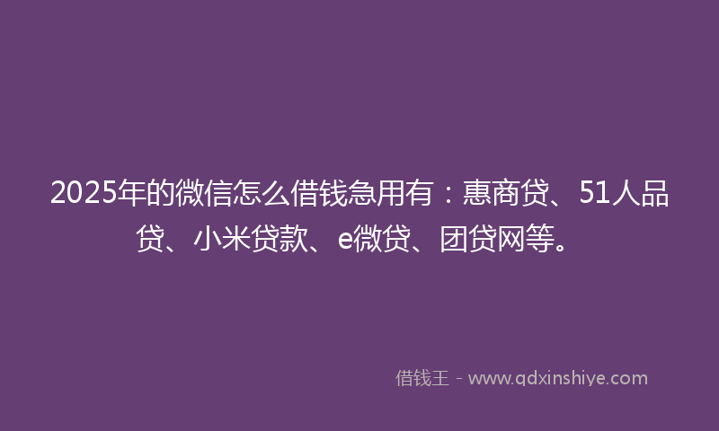 2025年的微信怎么借钱急用有：惠商贷、51人品贷、小米贷款、e微贷、团贷网等。