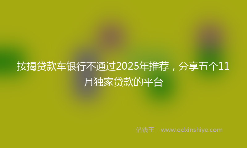 按揭贷款车银行不通过2025年推荐，分享五个11月独家贷款的平台