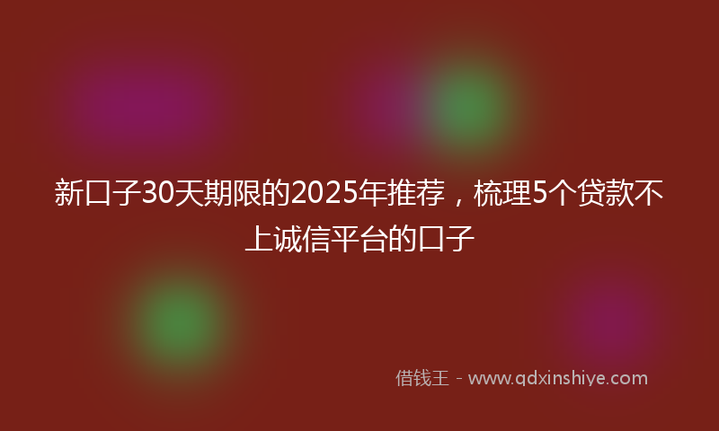 新口子30天期限的2025年推荐，梳理5个贷款不上诚信平台的口子