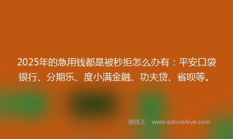 2025年的急用钱都是被秒拒怎么办有：平安口袋银行、分期乐、度小满金融、功夫贷、省呗等。