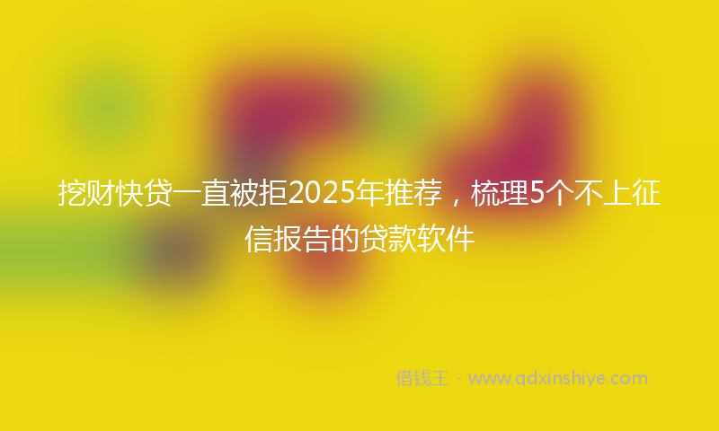 挖财快贷一直被拒2025年推荐，梳理5个不上征信报告的贷款软件
