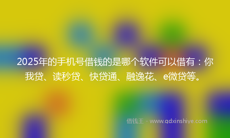 2025年的手机号借钱的是哪个软件可以借有：你我贷、读秒贷、快贷通、融逸花、e微贷等。
