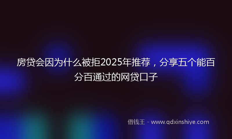 房贷会因为什么被拒2025年推荐，分享五个能百分百通过的网贷口子