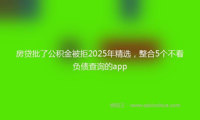 房贷批了公积金被拒2025年精选，整合5个不看负债查询的app