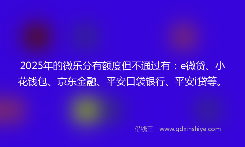 2025年的微乐分有额度但不通过有：e微贷、小花钱包、京东金融、平安口袋银行、平安i贷等。