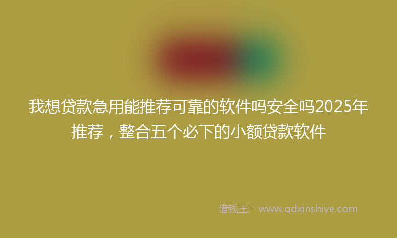我想贷款急用能推荐可靠的软件吗安全吗2025年推荐，整合五个必下的小额贷款软件
