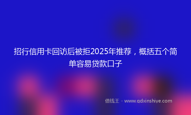 招行信用卡回访后被拒2025年推荐，概括五个简单容易贷款口子