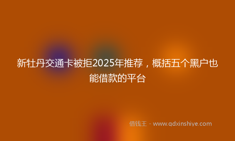 新牡丹交通卡被拒2025年推荐，概括五个黑户也能借款的平台