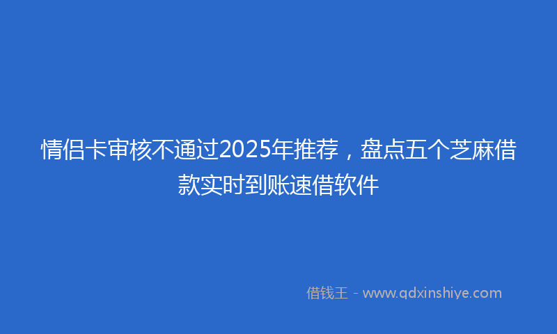 情侣卡审核不通过2025年推荐，盘点五个芝麻借款实时到账速借软件
