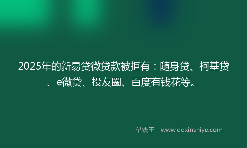 2025年的新易贷微贷款被拒有：随身贷、柯基贷、e微贷、投友圈、百度有钱花等。