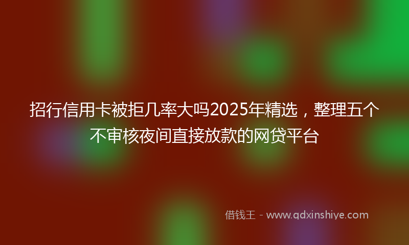 招行信用卡被拒几率大吗2025年精选，整理五个不审核夜间直接放款的网贷平台