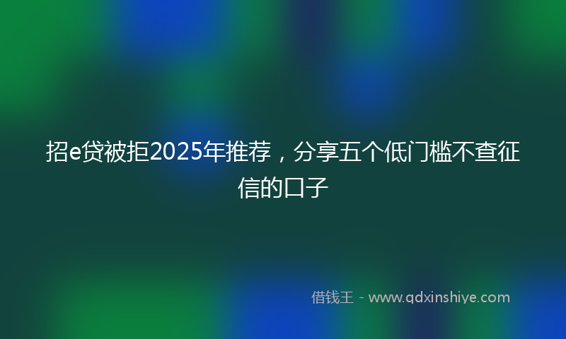 招e贷被拒2025年推荐，分享五个低门槛不查征信的口子