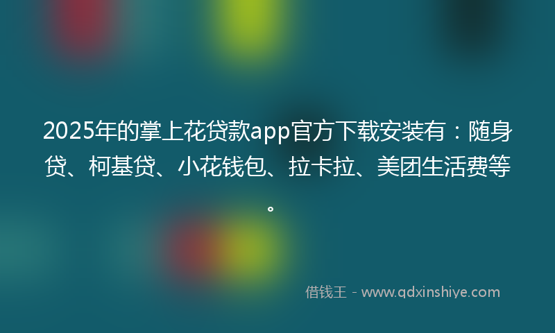 2025年的掌上花贷款app官方下载安装有：随身贷、柯基贷、小花钱包、拉卡拉、美团生活费等。