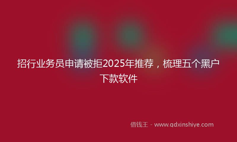 招行业务员申请被拒2025年推荐，梳理五个黑户下款软件