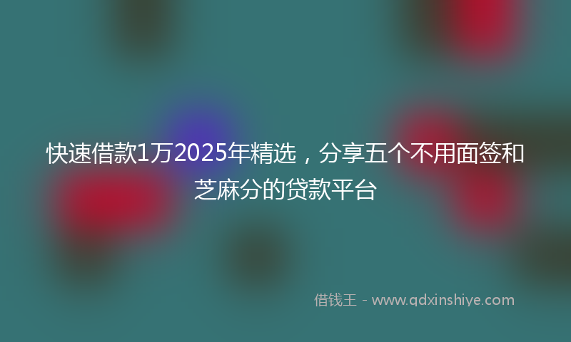 快速借款1万2025年精选，分享五个不用面签和芝麻分的贷款平台