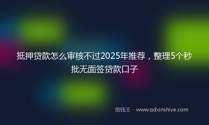 抵押贷款怎么审核不过2025年推荐，整理5个秒批无面签贷款口子