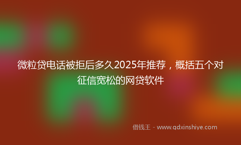 微粒贷电话被拒后多久2025年推荐，概括五个对征信宽松的网贷软件