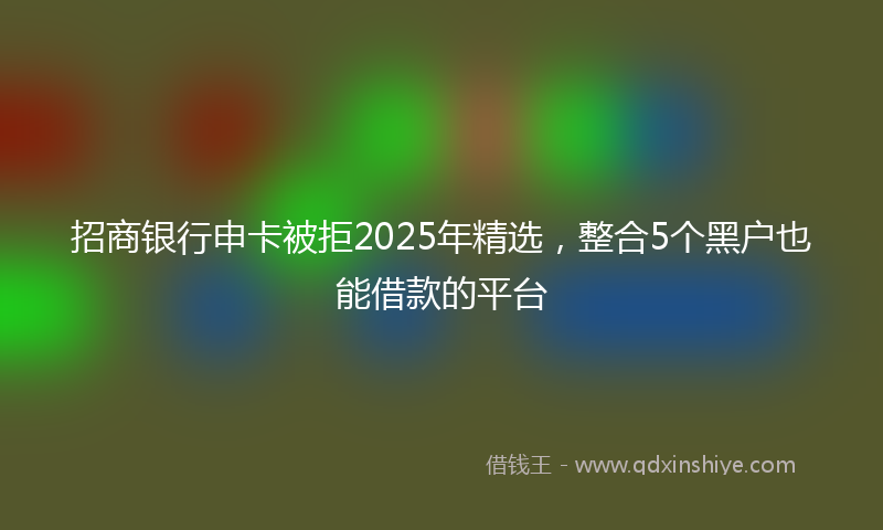 招商银行申卡被拒2025年精选，整合5个黑户也能借款的平台