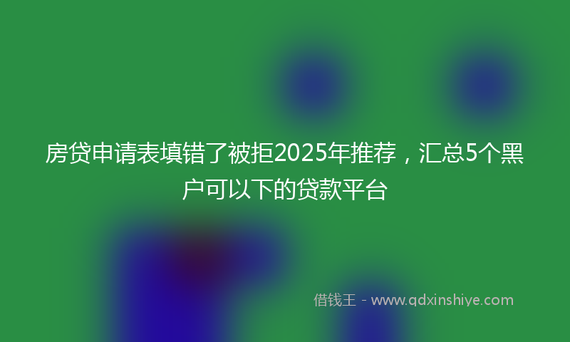 房贷申请表填错了被拒2025年推荐，汇总5个黑户可以下的贷款平台