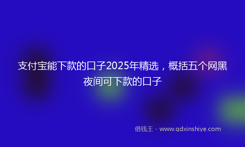 支付宝能下款的口子2025年精选，概括五个网黑夜间可下款的口子